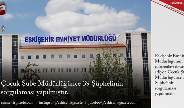Çocuk Şube Müdürlüğünce 39 Şüphelinin sorgulaması yapılmıştır.