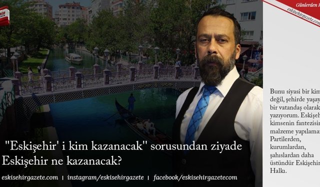  ''Eskişehir' i kim kazanacak'' sorusundan ziyade Eskişehir ne kazanacak?