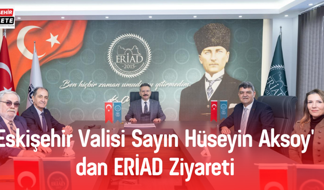 Eskişehir Valisi Sayın Hüseyin Aksoy' dan ERİAD Ziyareti