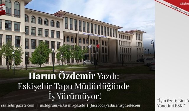 Harun Özdemir Yazdı:  Eskişehir Tapu Müdürlüğünde  İş Yürümüyor!