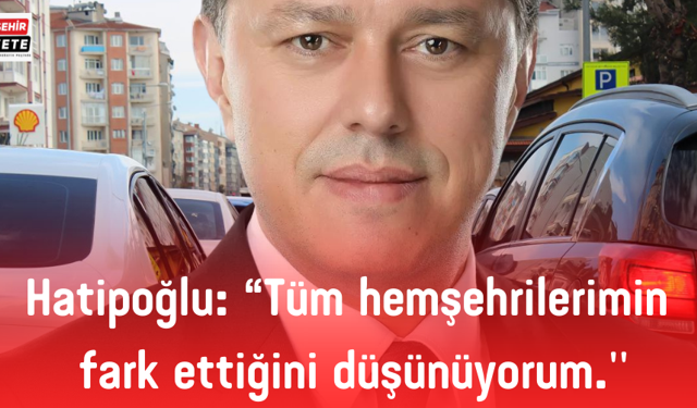  Hatipoğlu:  “Tüm hemşehrilerimin fark ettiğini düşünüyorum.''