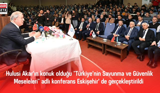 Hulusi Akar’ın konuk olduğu "Türkiye’nin Savunma ve Güvenlik Meseleleri" adlı konferans Eskişehir' de gerçekleştirildi