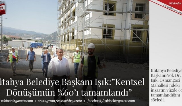 Kütahya Belediye Başkanı Işık: ”Kentsel  Dönüşümün %60’ı tamamlandı”