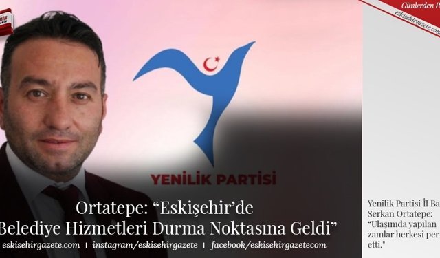  Ortatepe: “Eskişehir’de  Belediye Hizmetleri Durma Noktasına Geldi”