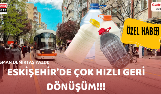 OSMAN DEMİRTAŞ YAZDI: ESKİŞEHİR'DE ÇOK HIZLI GERİ DÖNÜŞÜM!!!