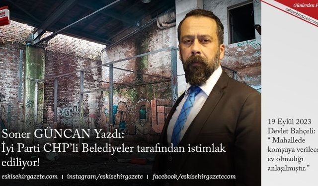 Soner GÜNCAN Yazdı: İyi Parti CHP’li Belediyeler tarafından istimlak ediliyor!