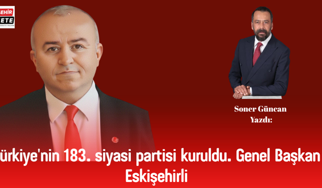 Soner Güncan Yazdı: Türkiye'nin 183. siyasi partisi kuruldu. Genel Başkan Eskişehirli