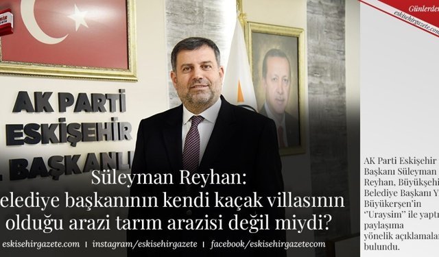 Süleyman Reyhan: Belediye başkanının kendi kaçak villasının  olduğu arazi tarım arazisi değil miydi?