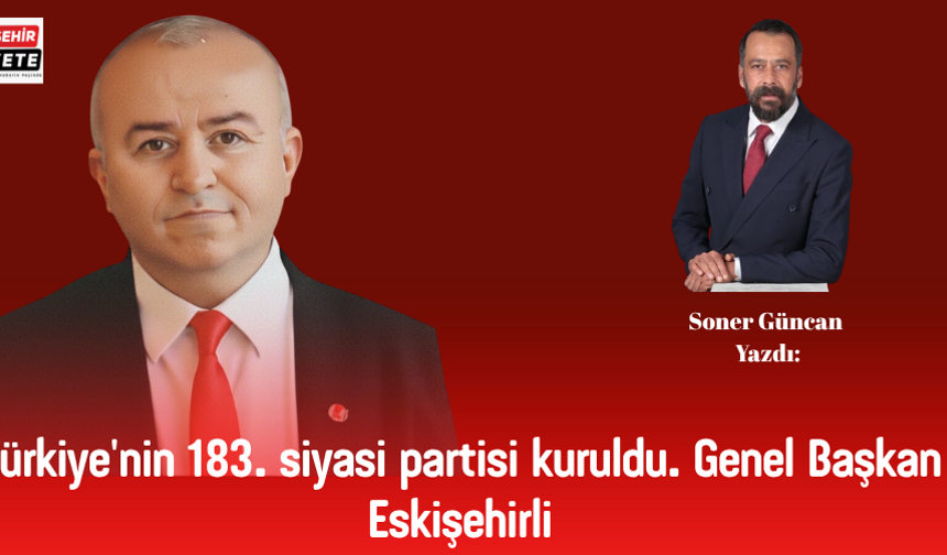Soner Güncan Yazdı: Türkiye'nin 183. siyasi partisi kuruldu. Genel Başkan Eskişehirli